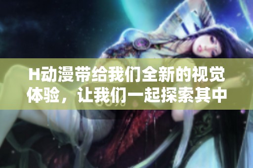 H动漫带给我们全新的视觉体验，让我们一起探索其中的故事与魅力
