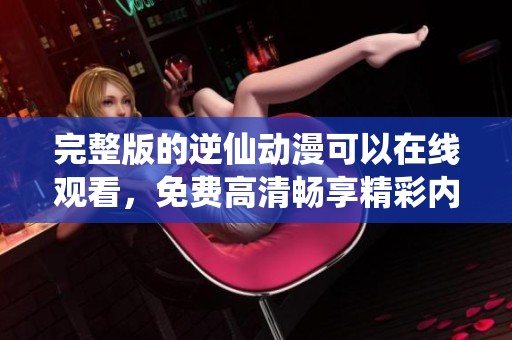 完整版的逆仙动漫可以在线观看，免费高清畅享精彩内容。
