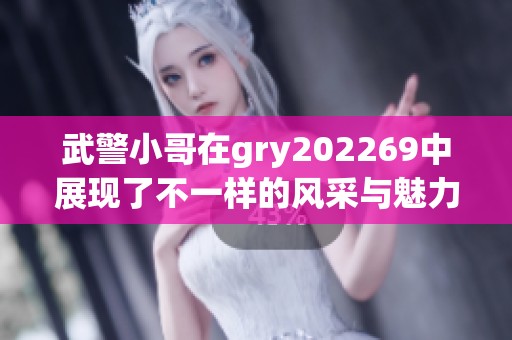 武警小哥在gry202269中展现了不一样的风采与魅力，令人印象深刻。