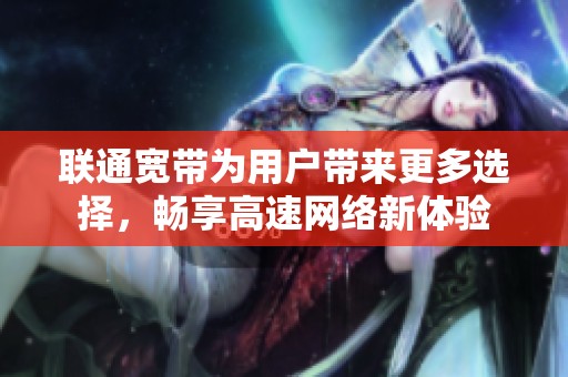 联通宽带为用户带来更多选择，畅享高速网络新体验