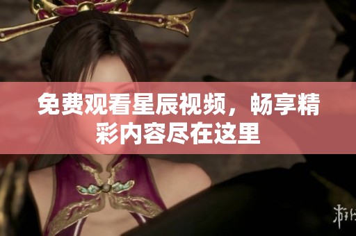 免费观看星辰视频，畅享精彩内容尽在这里