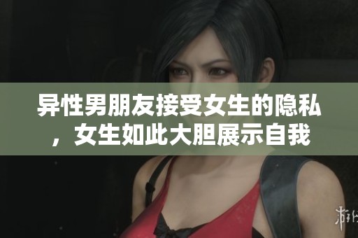 异性男朋友接受女生的隐私，女生如此大胆展示自我