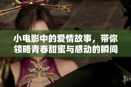 小电影中的爱情故事，带你领略青春甜蜜与感动的瞬间