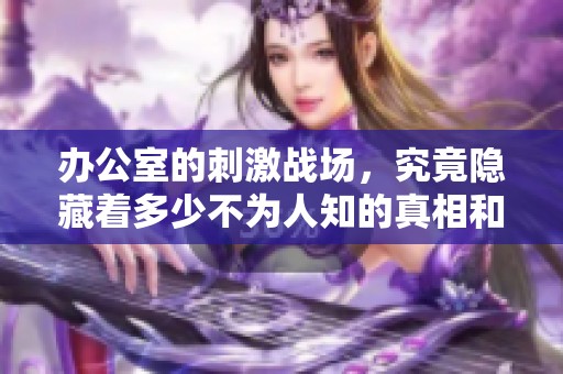 办公室的刺激战场，究竟隐藏着多少不为人知的真相和精彩？