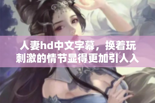 人妻hd中文字幕，换着玩刺激的情节显得更加引人入胜