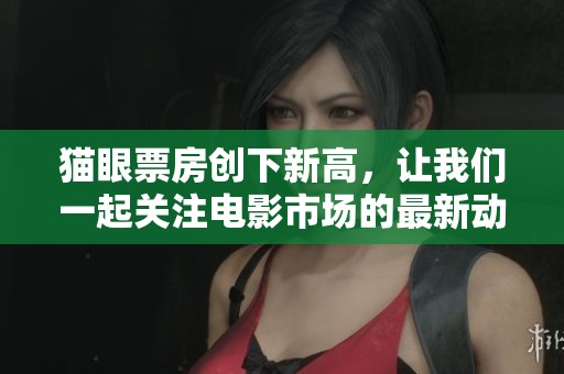 猫眼票房创下新高，让我们一起关注电影市场的最新动态