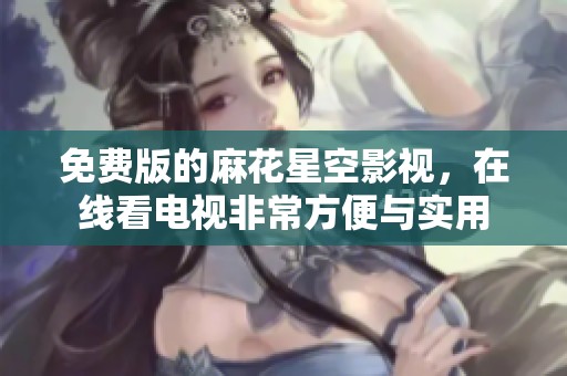 免费版的麻花星空影视，在线看电视非常方便与实用