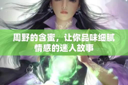 周野的含蜜，让你品味细腻情感的迷人故事