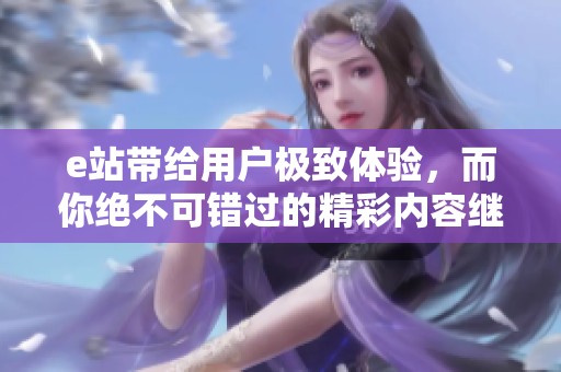 e站带给用户极致体验，而你绝不可错过的精彩内容继续在这里展现