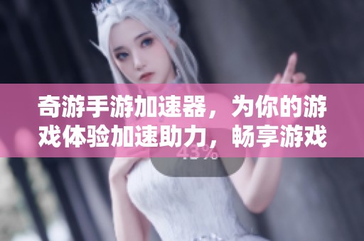 奇游手游加速器，为你的游戏体验加速助力，畅享游戏乐趣无限