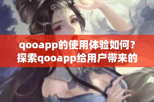 qooapp的使用体验如何？探索qooapp给用户带来的全新乐趣与便利。