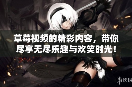 草莓视频的精彩内容，带你尽享无尽乐趣与欢笑时光！