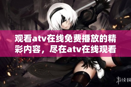 观看atv在线免费播放的精彩内容，尽在atv在线观看平台！