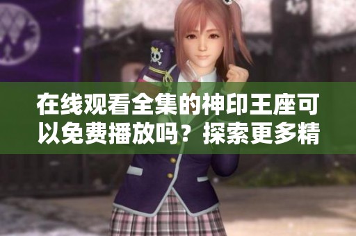 在线观看全集的神印王座可以免费播放吗？探索更多精彩内容！