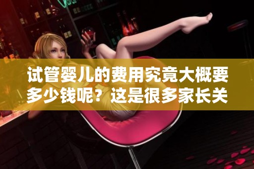 试管婴儿的费用究竟大概要多少钱呢？这是很多家长关心的一个问题。