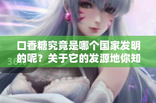口香糖究竟是哪个国家发明的呢？关于它的发源地你知道吗？