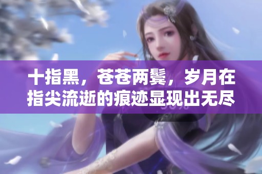 十指黑，苍苍两鬓，岁月在指尖流逝的痕迹显现出无尽故事