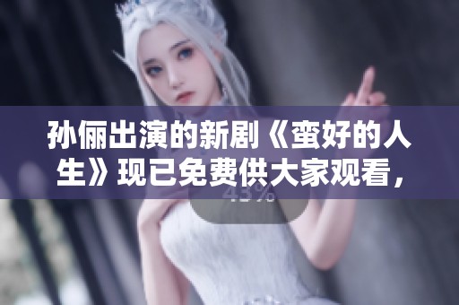 孙俪出演的新剧《蛮好的人生》现已免费供大家观看，快来了解一下吧