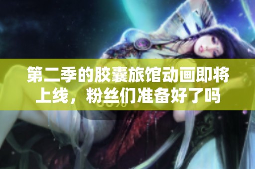 第二季的胶囊旅馆动画即将上线，粉丝们准备好了吗