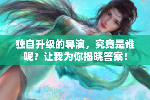 独自升级的导演，究竟是谁呢？让我为你揭晓答案！