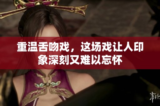 重温舌吻戏，这场戏让人印象深刻又难以忘怀