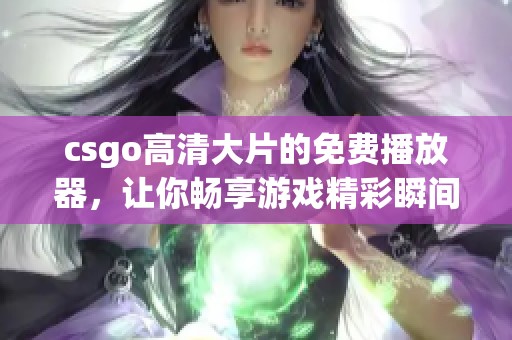 csgo高清大片的免费播放器，让你畅享游戏精彩瞬间