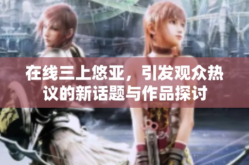 在线三上悠亚，引发观众热议的新话题与作品探讨