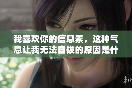 我喜欢你的信息素，这种气息让我无法自拔的原因是什么呢