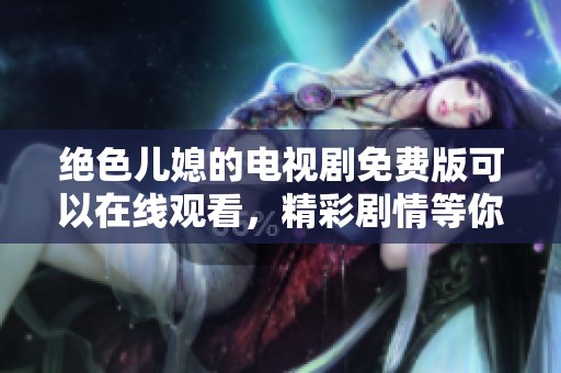 绝色儿媳的电视剧免费版可以在线观看，精彩剧情等你来发现！