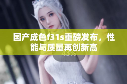 国产成色f31s重磅发布，性能与质量再创新高