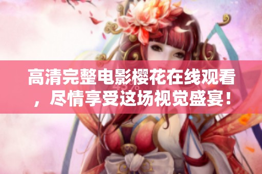 高清完整电影樱花在线观看，尽情享受这场视觉盛宴！