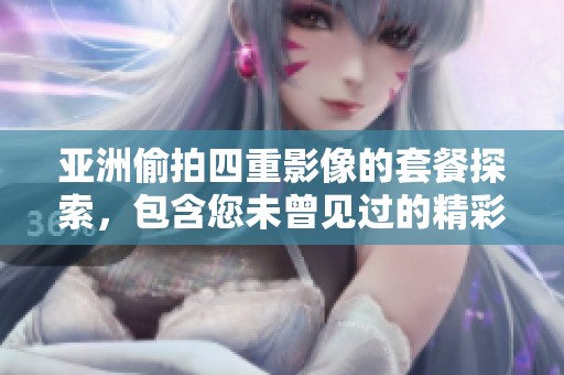 亚洲偷拍四重影像的套餐探索，包含您未曾见过的精彩内容