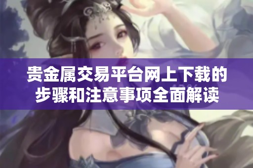 贵金属交易平台网上下载的步骤和注意事项全面解读
