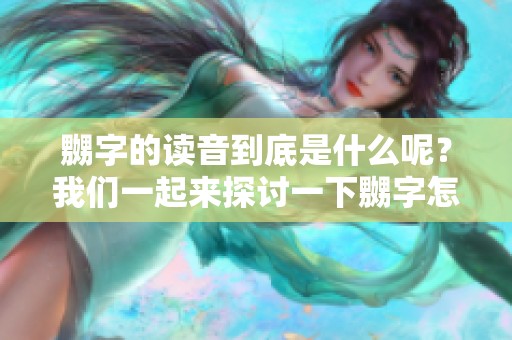 嬲字的读音到底是什么呢？我们一起来探讨一下嬲字怎么读。