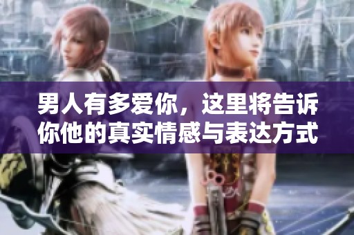 男人有多爱你，这里将告诉你他的真实情感与表达方式