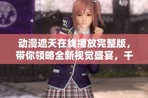 动漫遮天在线播放完整版，带你领略全新视觉盛宴，千万别错过哦！