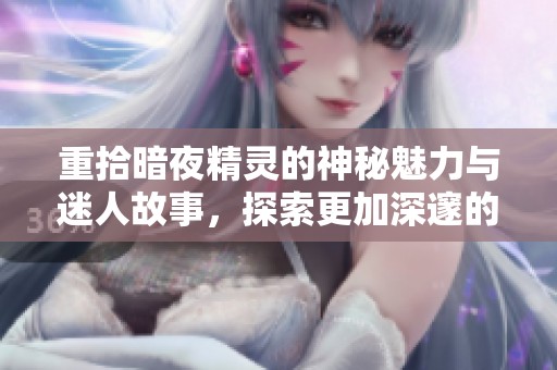 重拾暗夜精灵的神秘魅力与迷人故事，探索更加深邃的幻想世界