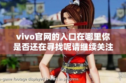 vivo官网的入口在哪里你是否还在寻找呢请继续关注我们提供的信息与更新
