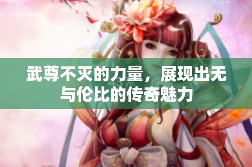 武尊不灭的力量，展现出无与伦比的传奇魅力