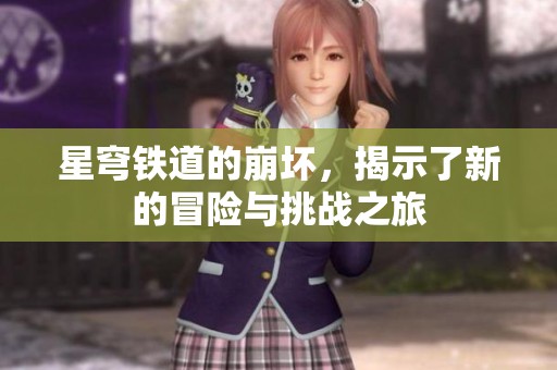 星穹铁道的崩坏，揭示了新的冒险与挑战之旅