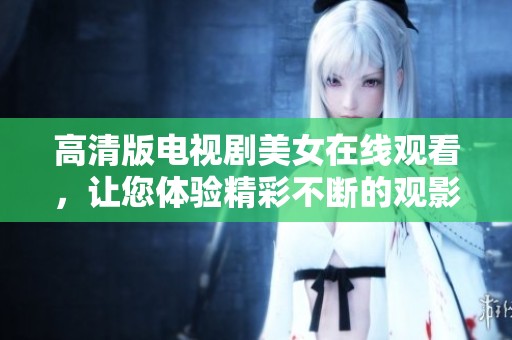 高清版电视剧美女在线观看，让您体验精彩不断的观影乐趣！