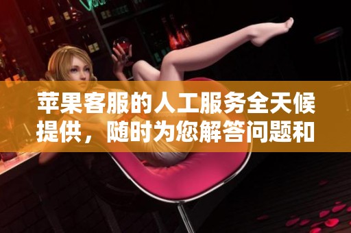 苹果客服的人工服务全天候提供，随时为您解答问题和提供帮助
