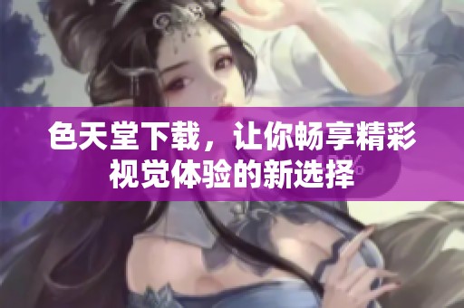 色天堂下载，让你畅享精彩视觉体验的新选择