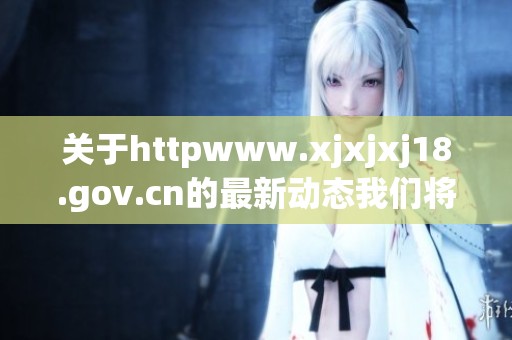 关于httpwww.xjxjxj18.gov.cn的最新动态我们将持续关注与更新信息
