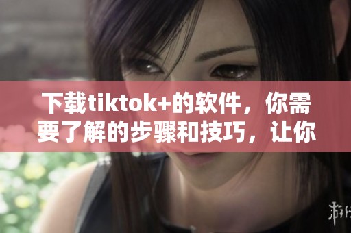 下载tiktok+的软件，你需要了解的步骤和技巧，让你轻松上手这个平台