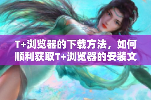 T+浏览器的下载方法，如何顺利获取T+浏览器的安装文件