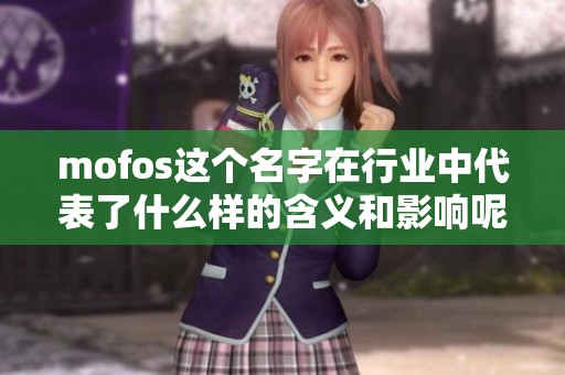 mofos这个名字在行业中代表了什么样的含义和影响呢请一起来深入了解一下
