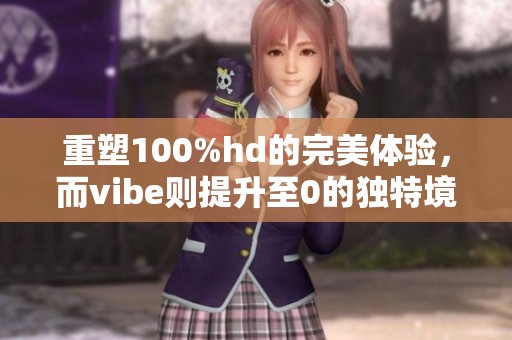 重塑100%hd的完美体验，而vibe则提升至0的独特境界