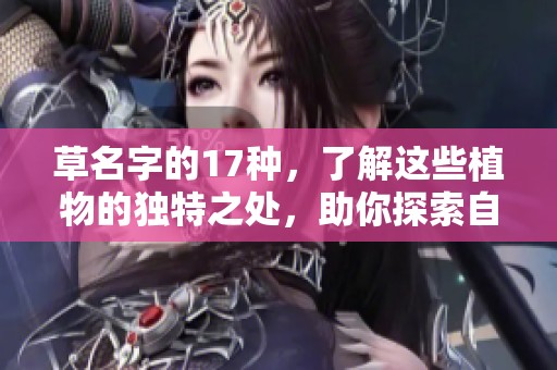 草名字的17种，了解这些植物的独特之处，助你探索自然的魅力。