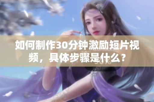 如何制作30分钟激励短片视频，具体步骤是什么？